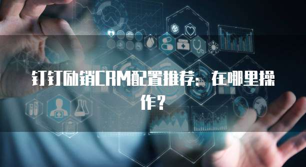 钉钉励销CRM配置推荐:在哪里操作?