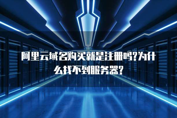 阿里云域名购买就是注册吗?为什么找不到服务器?