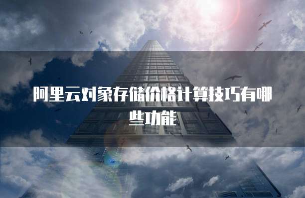 阿里云对象存储价格计算技巧有哪些功能