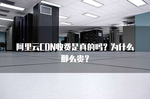 阿里云CDN收费是真的吗?为什么那么贵?