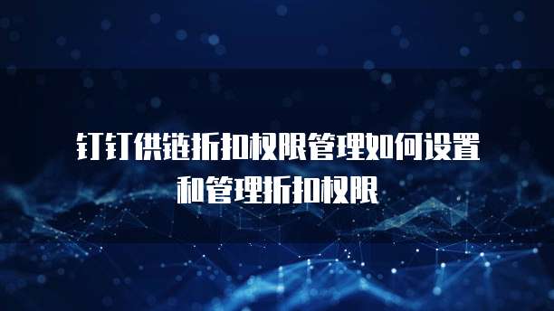 钉钉供链折扣权限管理如何设置和管理折扣权限
