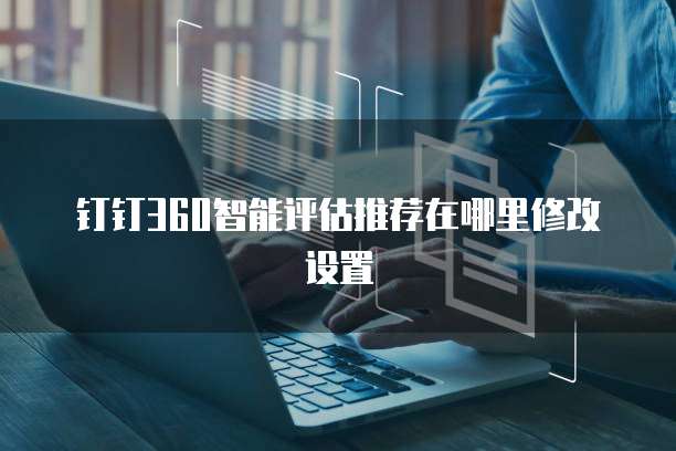 钉钉360智能评估推荐在哪里修改设置