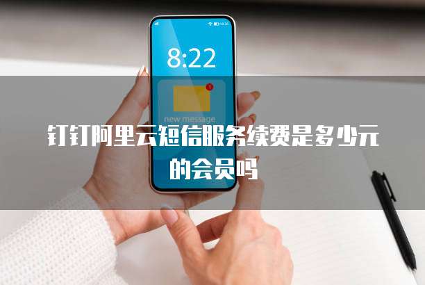 钉钉阿里云短信服务续费是多少元的会员吗