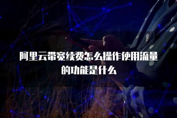 阿里云带宽续费怎么操作使用流量的功能是什么