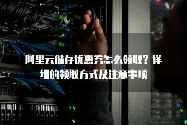 阿里云储存优惠券怎么领取?详细的领取方式及注意事项