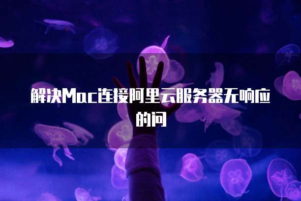 解决Mac连接阿里云服务器无响应的问