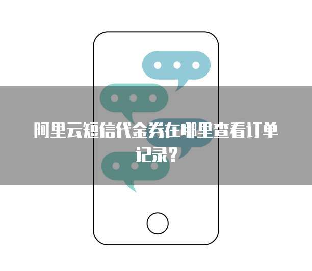 阿里云短信代金券在哪里查看订单记录?
