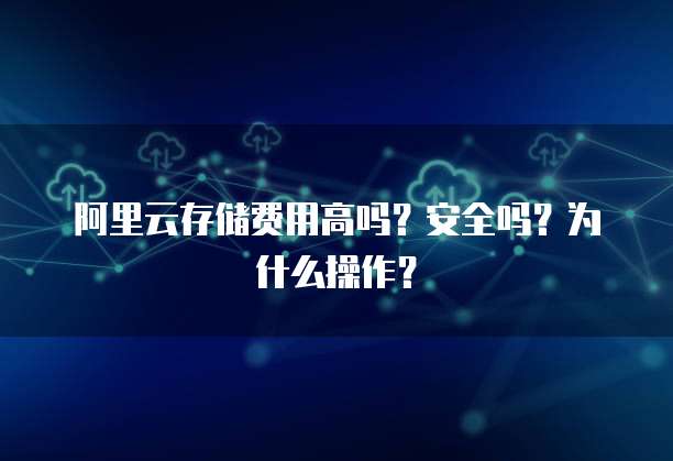 阿里云存储费用高吗?安全吗?为什么操作?