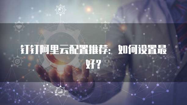 钉钉阿里云配置推荐:如何设置最好?