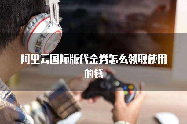 阿里云国际版代金券怎么领取使用的钱