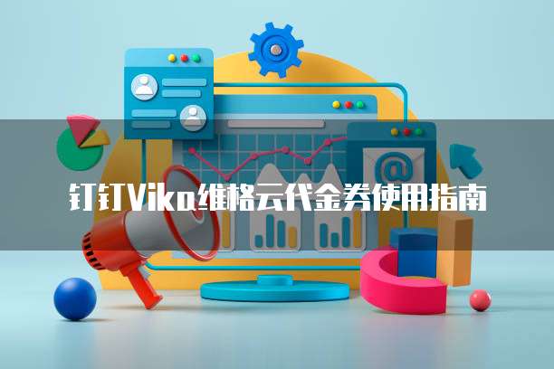 钉钉Vika维格云代金券使用指南