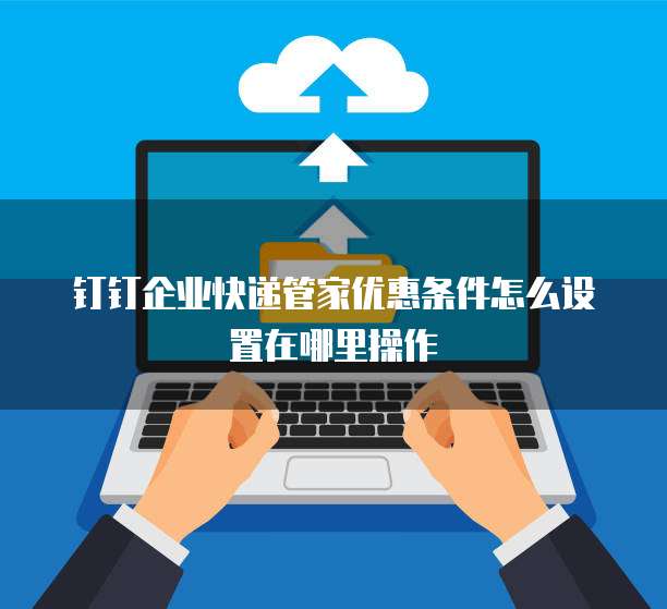 钉钉企业快递管家优惠条件怎么设置在哪里操作