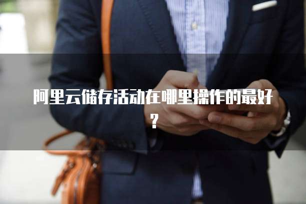 阿里云储存活动在哪里操作的最好?