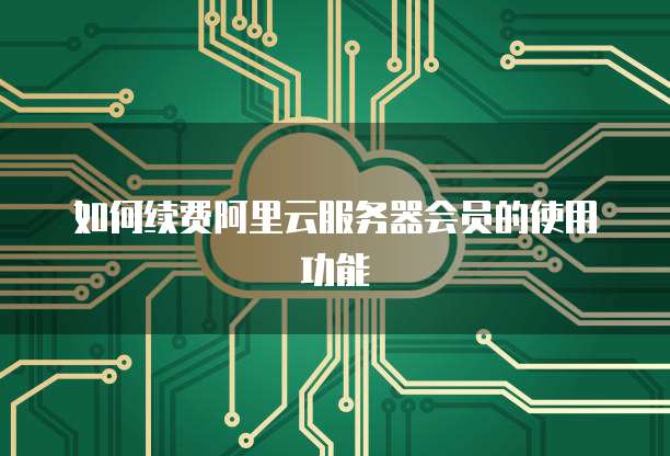 如何续费阿里云服务器会员的使用功能