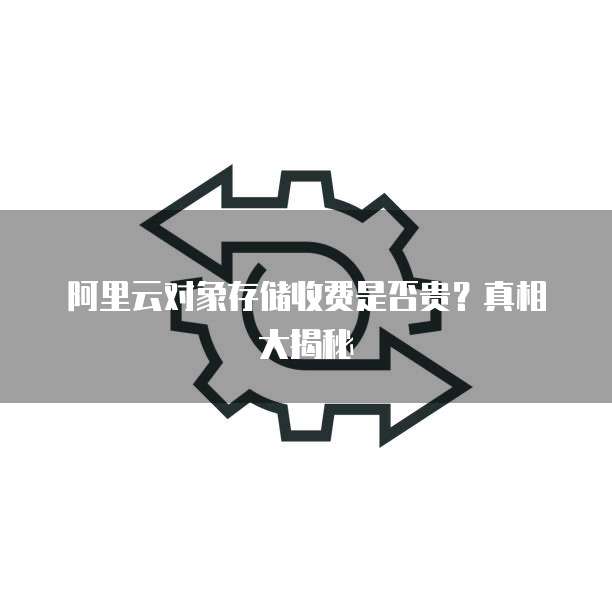 阿里云对象存储收费是否贵?真相大揭秘