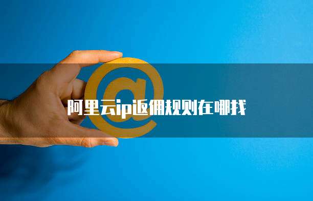 阿里云ip返佣规则在哪找