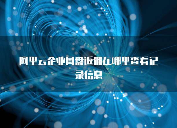 阿里云企业网盘返佣在哪里查看记录信息