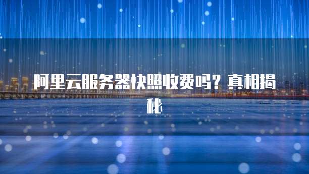 阿里云服务器快照收费吗?真相揭秘