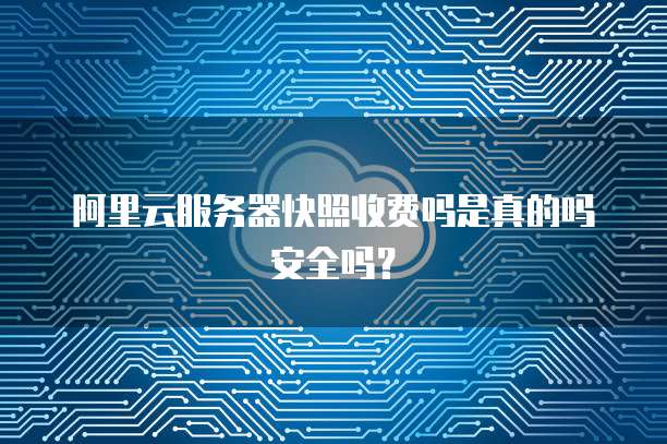阿里云服务器快照收费吗是真的吗安全吗?