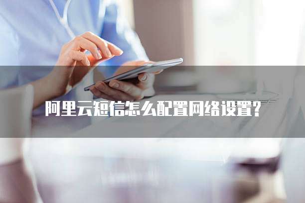 阿里云短信怎么配置网络设置?