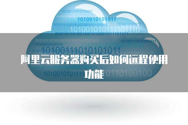 阿里云服务器购买后如何远程使用功能