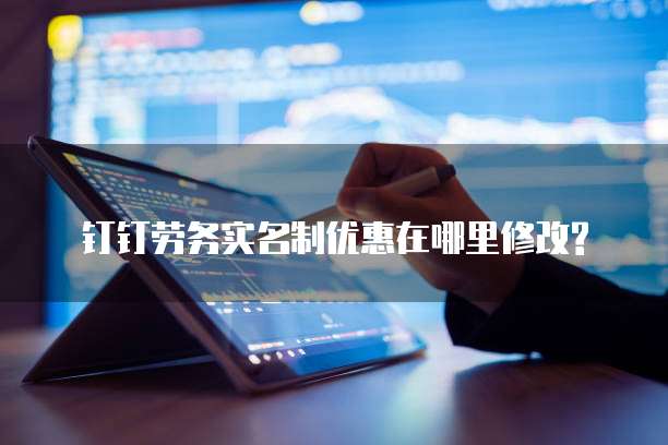 钉钉劳务实名制优惠在哪里修改?