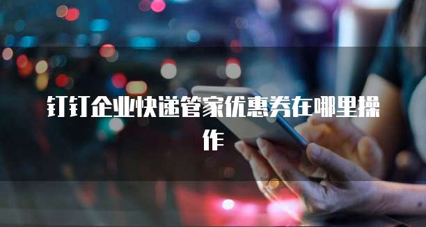 钉钉企业快递管家优惠券在哪里操作
