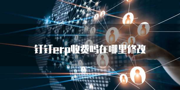 钉钉erp收费吗在哪里修改