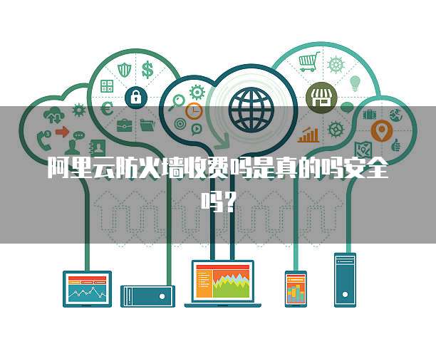 阿里云防火墙收费吗是真的吗安全吗?
