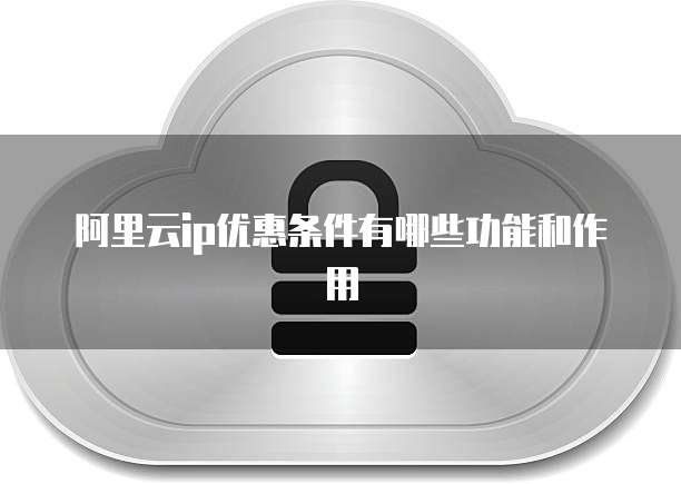 阿里云ip优惠条件有哪些功能和作用