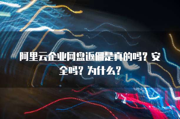 阿里云企业网盘返佣是真的吗?安全吗?为什么?