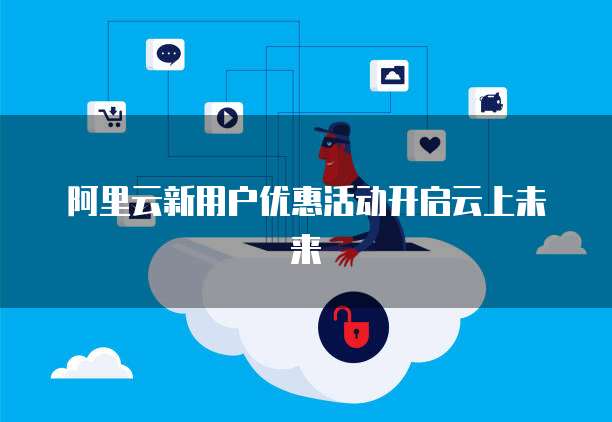 阿里云新用户优惠活动开启云上未来