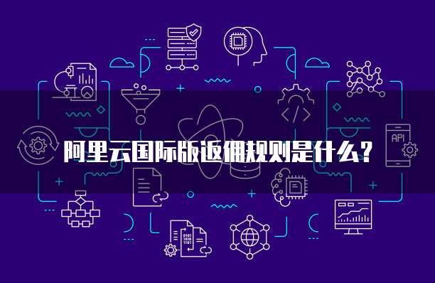 阿里云国际版返佣规则是什么？