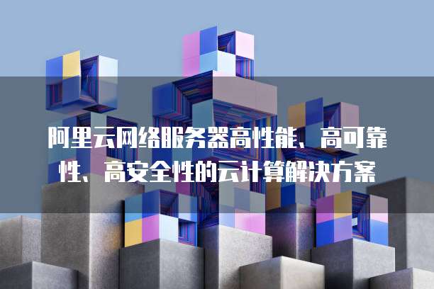 阿里云网络服务器高性能、高可靠性、高安全性的云计算解决方案