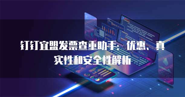 钉钉宜盟发票查重助手:优惠、真实性和安全性解析