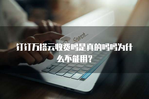 钉钉万搭云收费吗是真的吗吗为什么不能用?