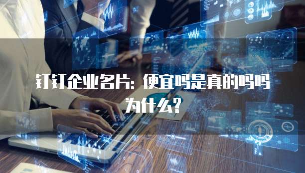 钉钉企业名片: 便宜吗是真的吗吗为什么?