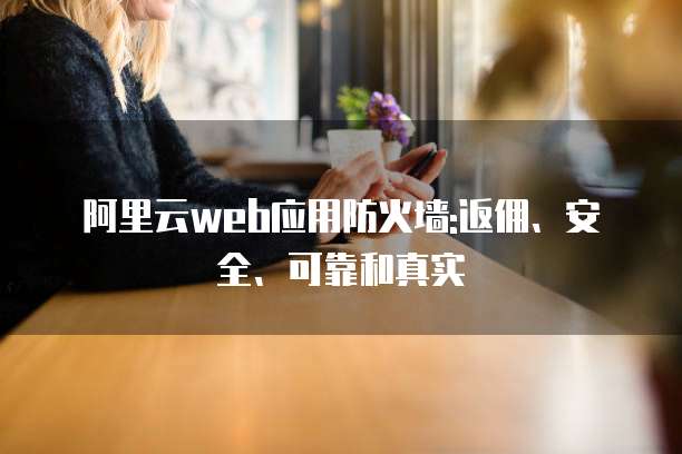 阿里云web应用防火墙:返佣、安全、可靠和真实
