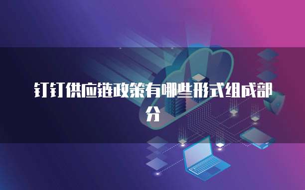 钉钉供应链政策有哪些形式组成部分
