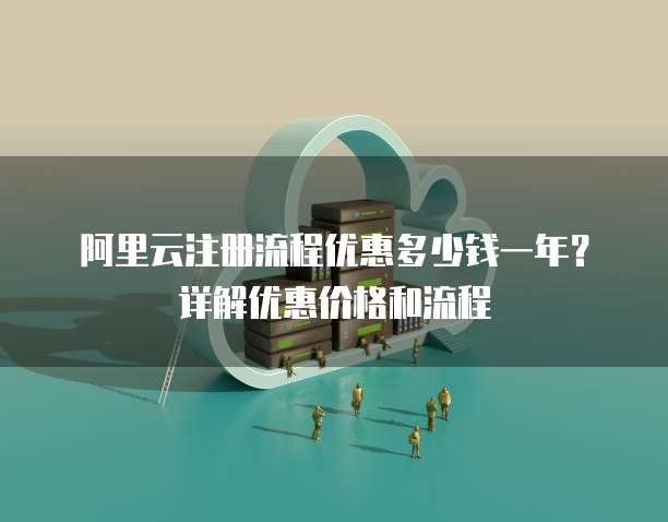 阿里云注册流程优惠多少钱一年?详解优惠价格和流程