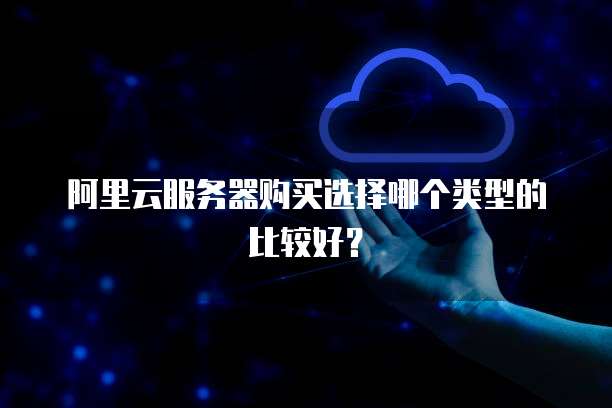 阿里云服务器购买选择哪个类型的比较好?