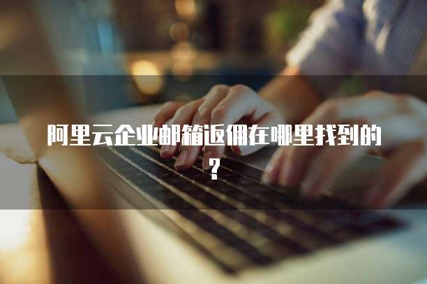 阿里云企业邮箱返佣在哪里找到的?
