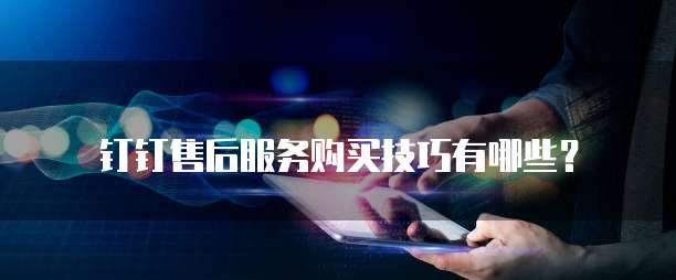 钉钉售后服务购买技巧有哪些？