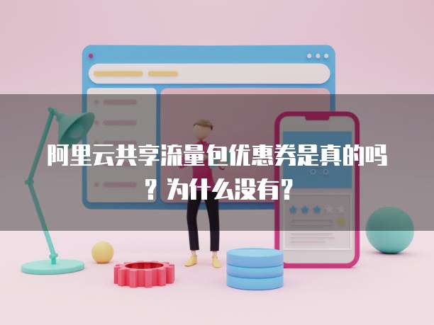 阿里云共享流量包优惠券是真的吗？为什么没有？