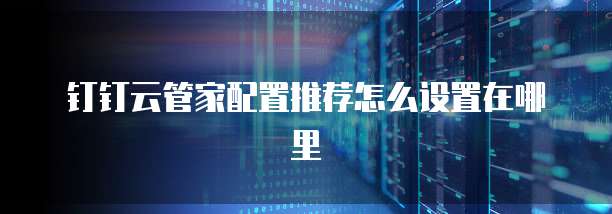钉钉云管家配置推荐怎么设置在哪里