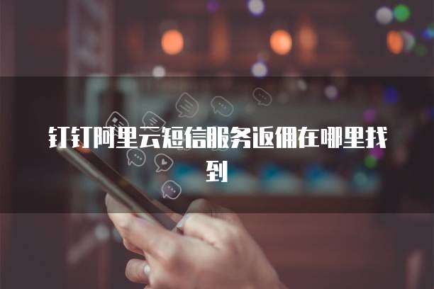 钉钉阿里云短信服务返佣在哪里找到