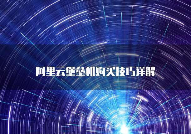 阿里云堡垒机购买技巧详解