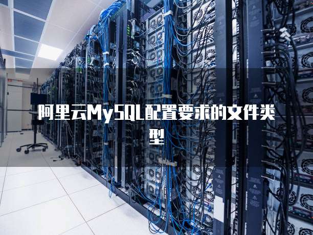 阿里云MySQL配置要求的文件类型