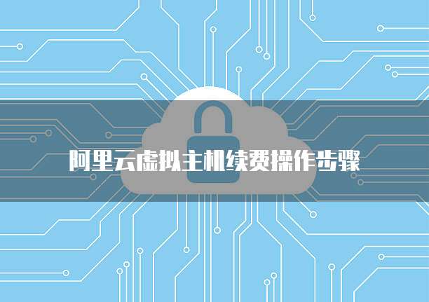 阿里云虚拟主机续费操作步骤