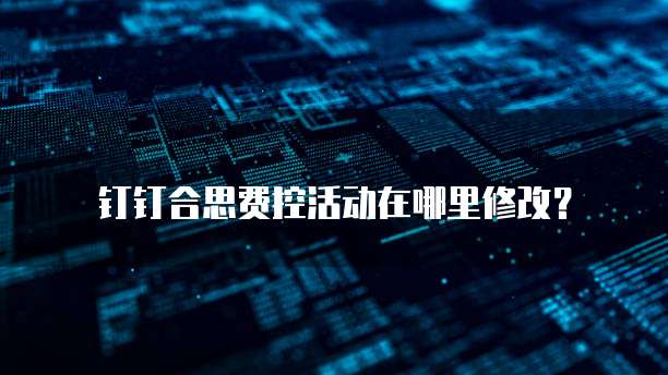 钉钉合思费控活动在哪里修改?